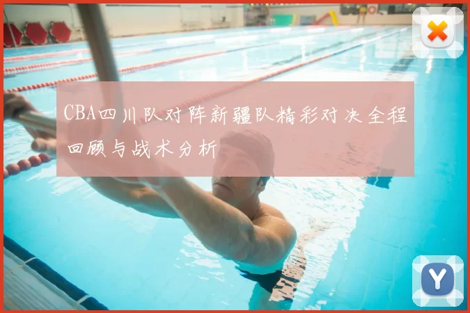 CBA四川队对阵新疆队精彩对决全程回顾与战术分析