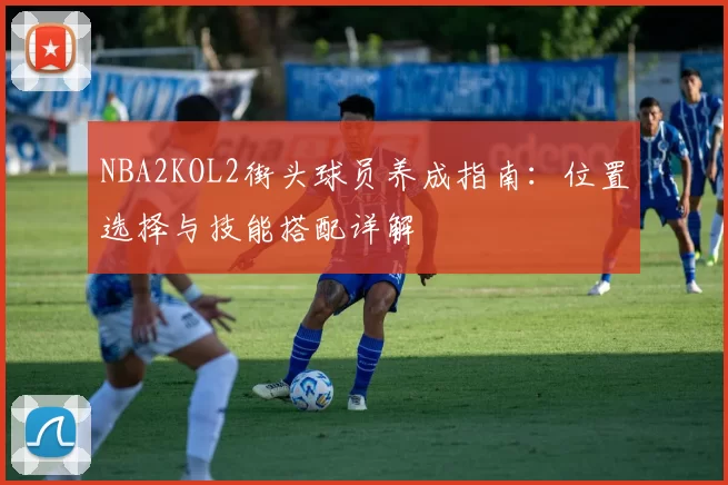 NBA2KOL2街头球员养成指南：位置选择与技能搭配详解
