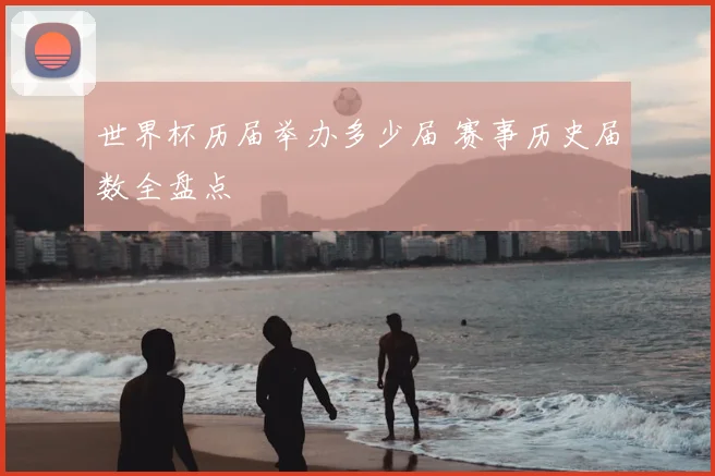 世界杯历届举办多少届 赛事历史届数全盘点