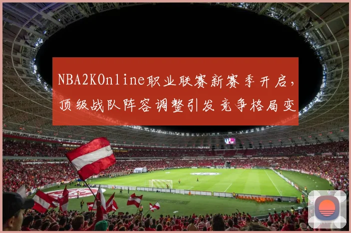 NBA2KOnline职业联赛新赛季开启，顶级战队阵容调整引发竞争格局变化