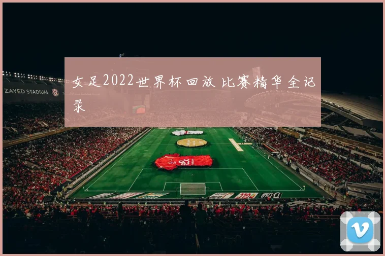 女足2022世界杯回放 比赛精华全记录
