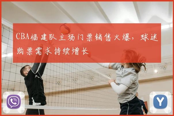CBA福建队主场门票销售火爆，球迷购票需求持续增长