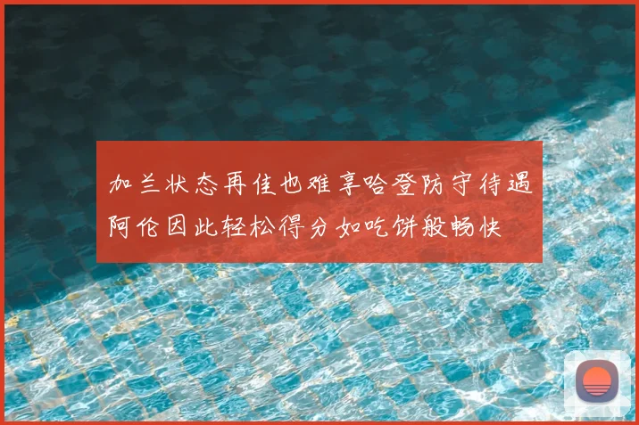 加兰状态再佳也难享哈登防守待遇阿伦因此轻松得分如吃饼般畅快