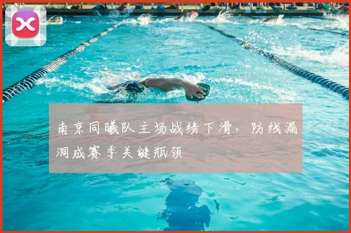南京同曦队主场战绩下滑，防线漏洞成赛季关键瓶颈