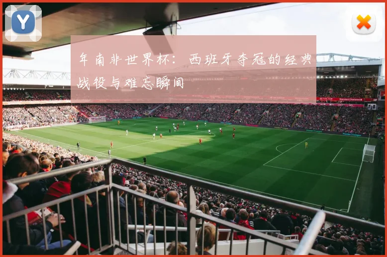 年南非世界杯：西班牙夺冠的经典战役与难忘瞬间