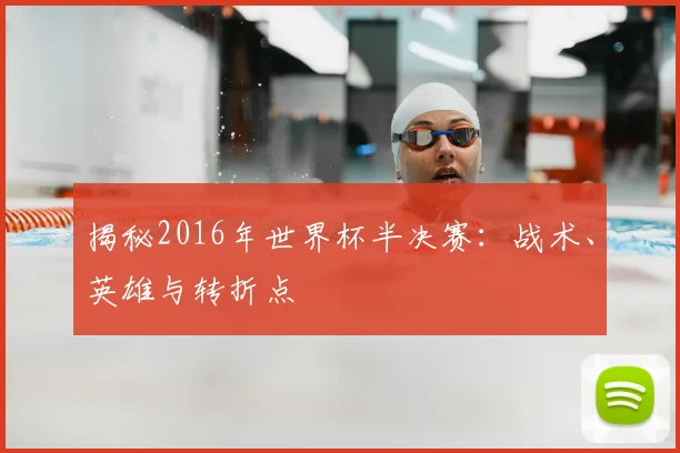揭秘2016年世界杯半决赛：战术、英雄与转折点