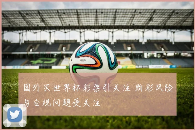 国外买世界杯彩票引关注 购彩风险与合规问题受关注