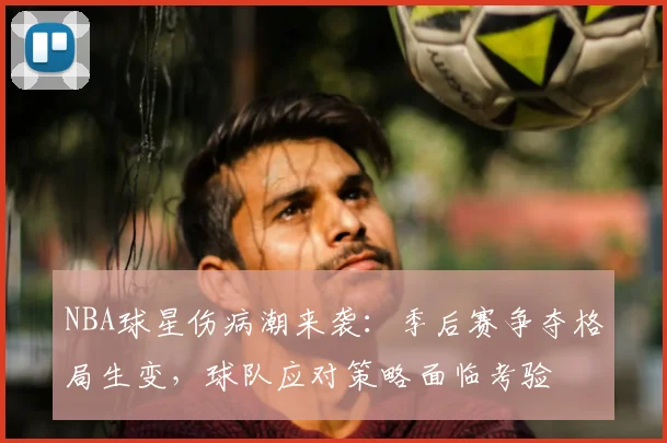NBA球星伤病潮来袭：季后赛争夺格局生变，球队应对策略面临考验