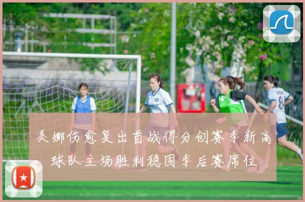 美娜伤愈复出首战得分创赛季新高，球队主场胜利稳固季后赛席位