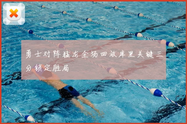 勇士对阵猛龙全场回放库里关键三分锁定胜局