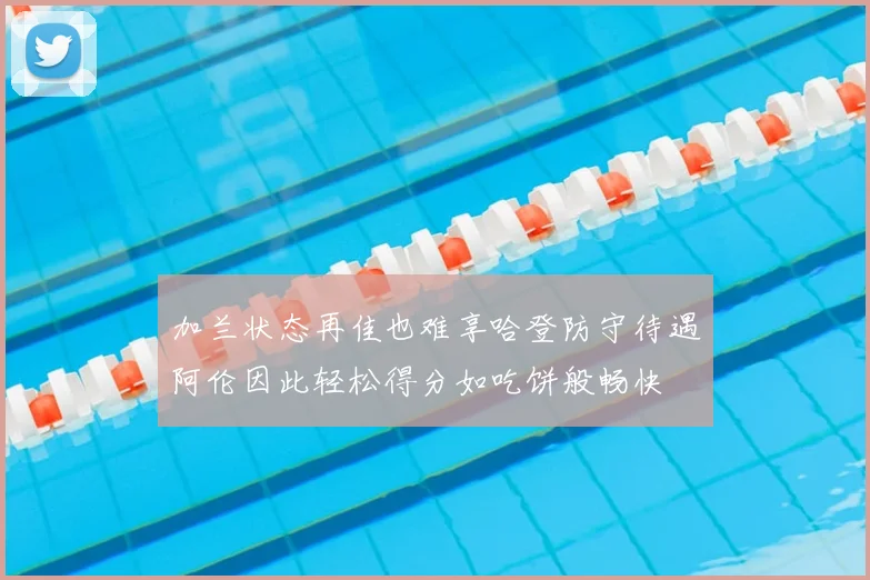 加兰状态再佳也难享哈登防守待遇阿伦因此轻松得分如吃饼般畅快