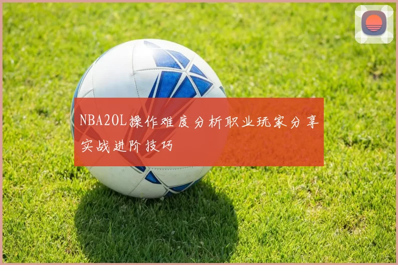 NBA2OL操作难度分析职业玩家分享实战进阶技巧