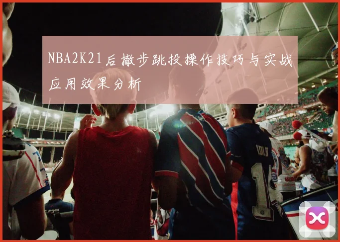 NBA2K21后撤步跳投操作技巧与实战应用效果分析