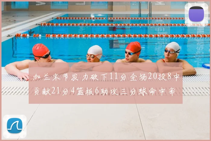 加兰末节发力砍下11分全场20投8中贡献21分4篮板6助攻三分球命中率高达375