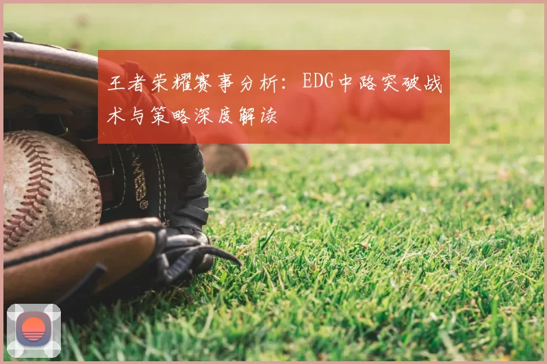 王者荣耀赛事分析：EDG中路突破战术与策略深度解读
