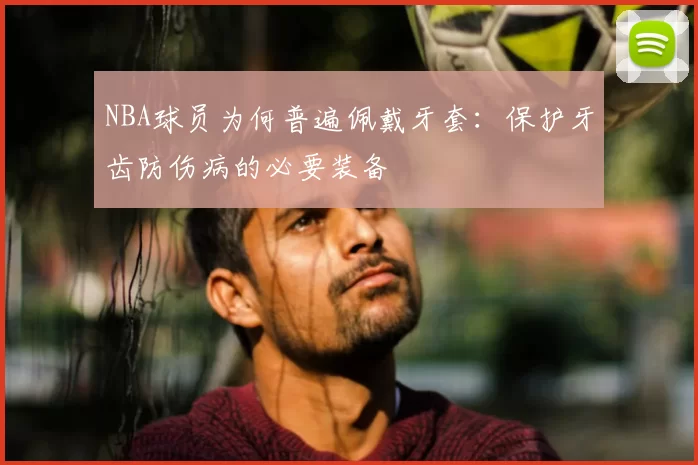 NBA球员为何普遍佩戴牙套：保护牙齿防伤病的必要装备