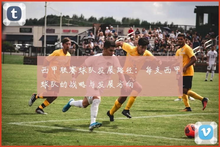 西甲联赛球队发展路径：每支西甲球队的战略与发展方向