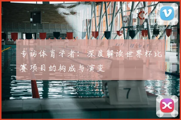 专访体育学者：深度解读世界杯比赛项目的构成与演变