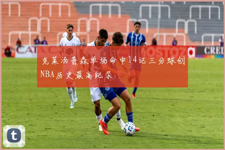 克莱汤普森单场命中14记三分球创NBA历史最高纪录