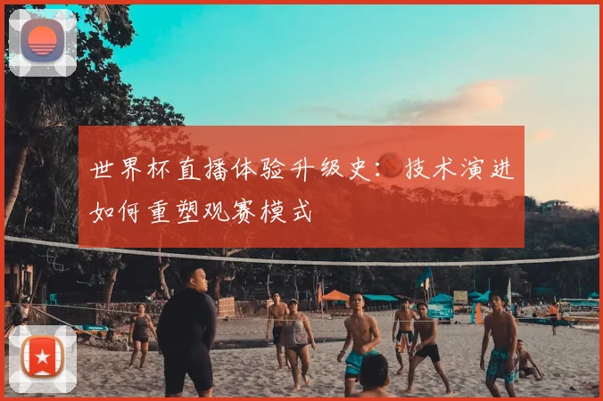 世界杯直播体验升级史:技术演进如何重塑观赛模式