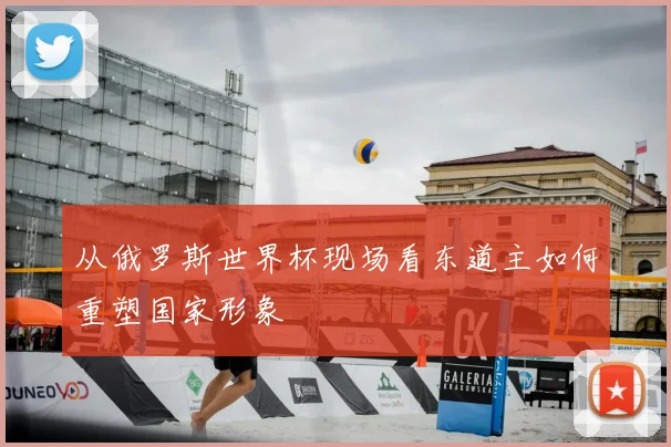 从俄罗斯世界杯现场看东道主如何重塑国家形象