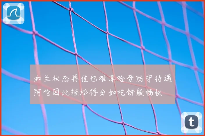 加兰状态再佳也难享哈登防守待遇阿伦因此轻松得分如吃饼般畅快