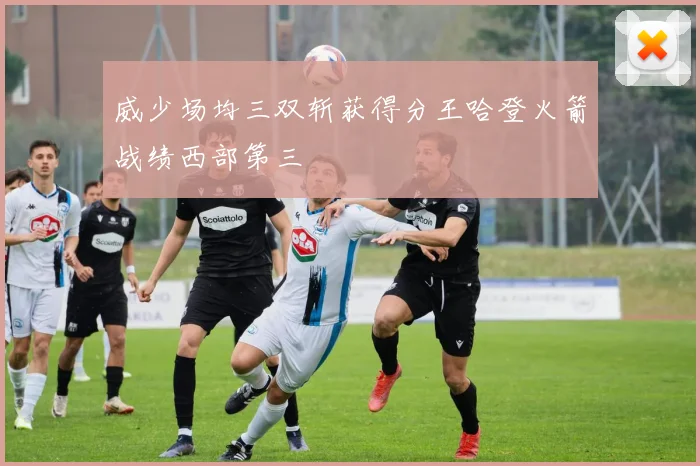 威少场均三双斩获得分王哈登火箭战绩西部第三