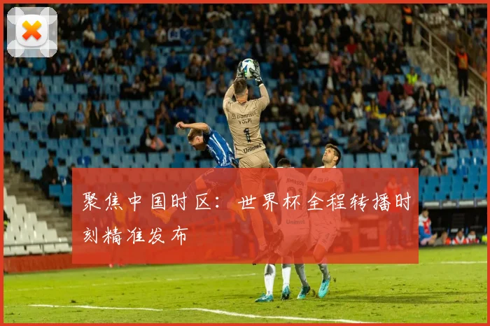聚焦中国时区：世界杯全程转播时刻精准发布