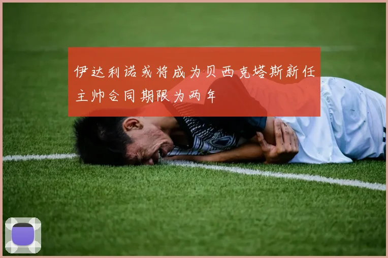伊达利诺或将成为贝西克塔斯新任主帅合同期限为两年