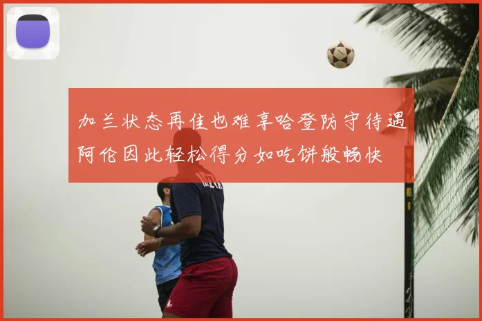 加兰状态再佳也难享哈登防守待遇阿伦因此轻松得分如吃饼般畅快