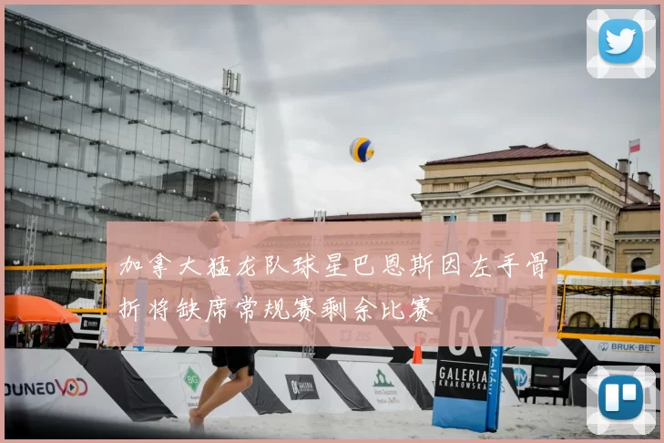 加拿大猛龙队球星巴恩斯因左手骨折将缺席常规赛剩余比赛