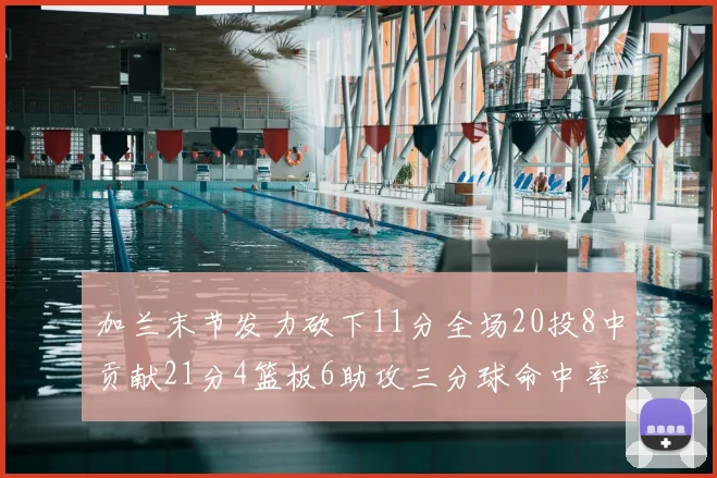 加兰末节发力砍下11分全场20投8中贡献21分4篮板6助攻三分球命中率高达375