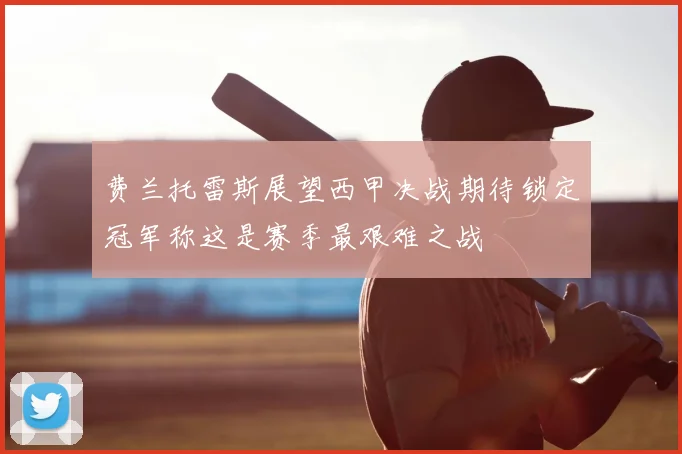 费兰托雷斯展望西甲决战期待锁定冠军称这是赛季最艰难之战