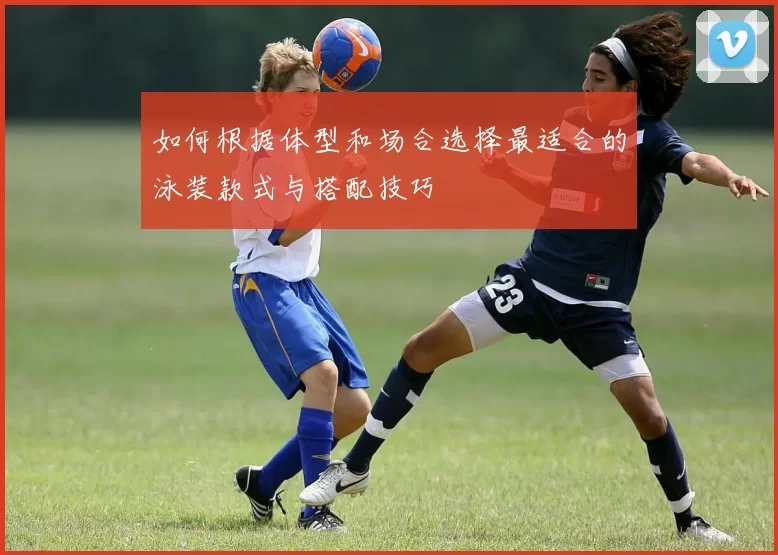 如何根据体型和场合选择最适合的泳装款式与搭配技巧