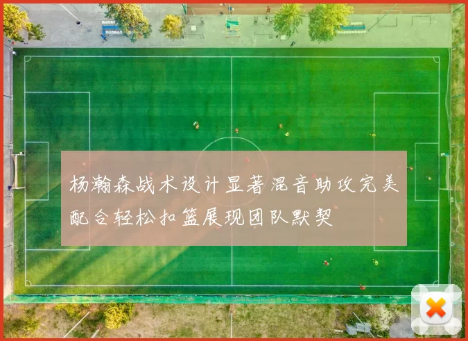 杨瀚森战术设计显著混音助攻完美配合轻松扣篮展现团队默契