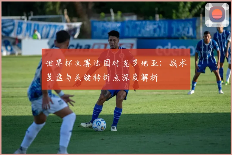 世界杯决赛法国对克罗地亚：战术复盘与关键转折点深度解析