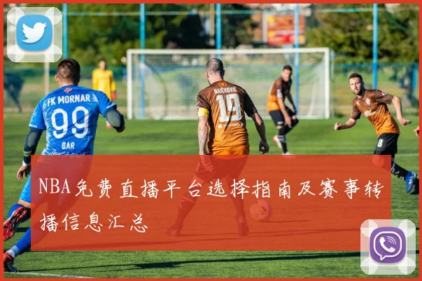 NBA免费直播平台选择指南及赛事转播信息汇总
