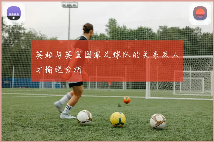 英超与英国国家足球队的关系及人才输送分析