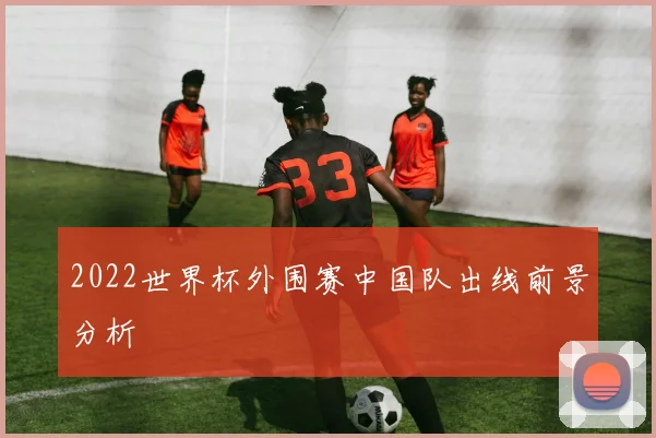 2022世界杯外围赛中国队出线前景分析