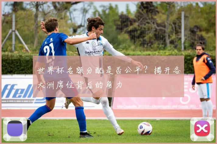 世界杯名额分配是否公平？揭开各大洲席位背后的角力