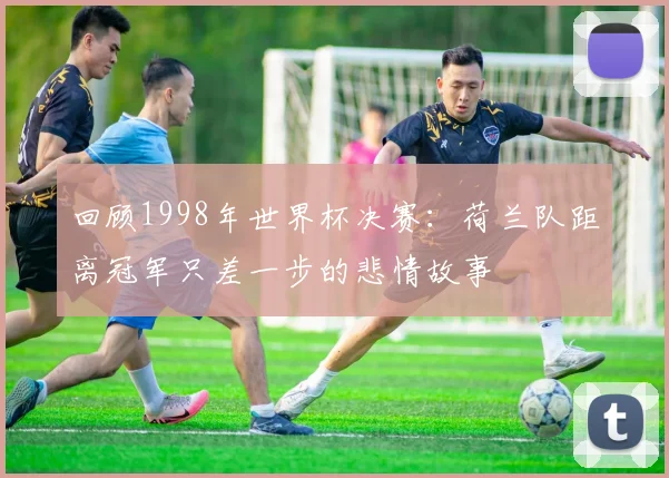 回顾1998年世界杯决赛：荷兰队距离冠军只差一步的悲情故事