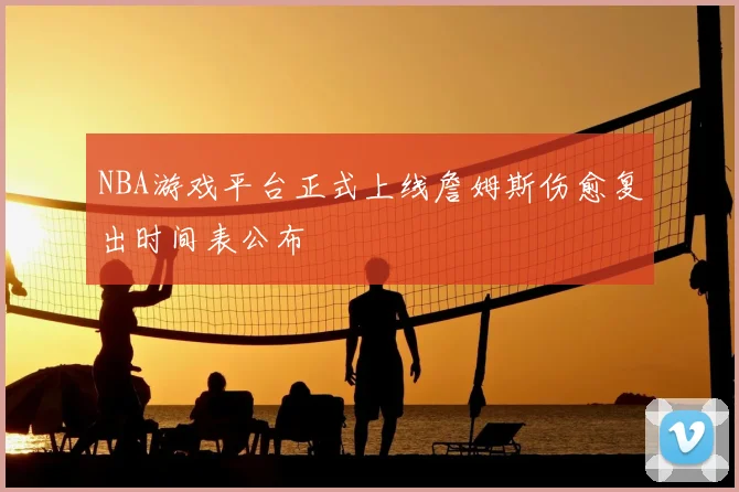 NBA游戏平台正式上线詹姆斯伤愈复出时间表公布