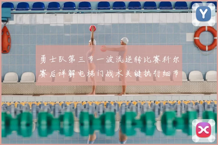 勇士队第三节一波流逆转比赛科尔赛后详解电梯门战术关键执行细节