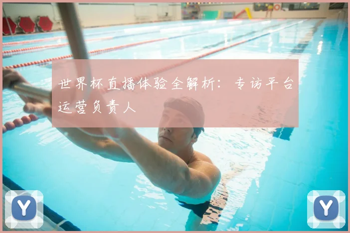 世界杯直播体验全解析:专访平台运营负责人