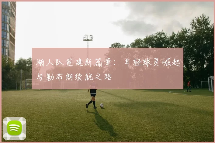 湖人队重建新篇章：年轻球员崛起与勒布朗续航之路