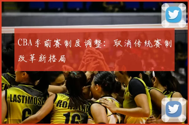 CBA季前赛制度调整：取消传统赛制改革新格局