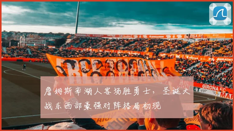 詹姆斯率湖人客场胜勇士，圣诞大战东西部豪强对阵格局初现