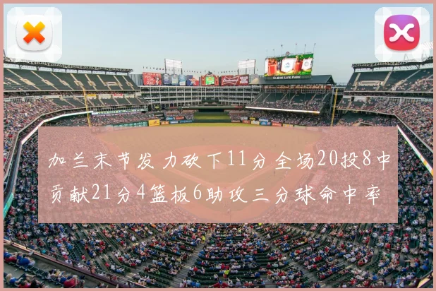 加兰末节发力砍下11分全场20投8中贡献21分4篮板6助攻三分球命中率高达375