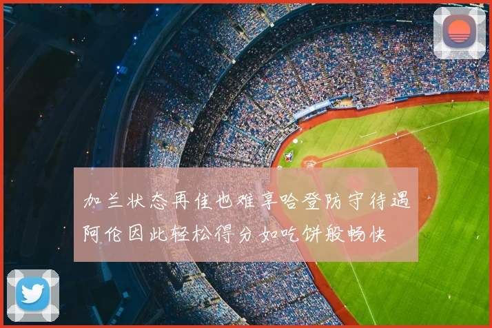 加兰状态再佳也难享哈登防守待遇阿伦因此轻松得分如吃饼般畅快