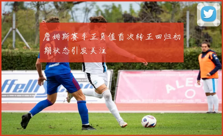 詹姆斯赛季正负值首次转正回归初期状态引发关注